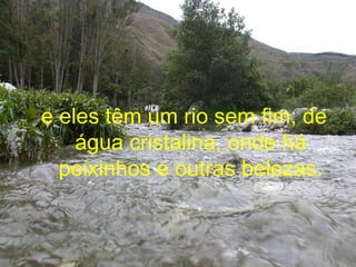 e eles têm um rio sem fim, de água cristalina, onde há peixinhos e outras belezas. 