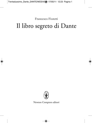 Trentaduesimo_Dante_DANTE/MOSAICO 17/05/11 12:23 Pagina 1




                       Francesco Fioretti

       Il libro segreto di Dante




                      Newton Compton editori
 