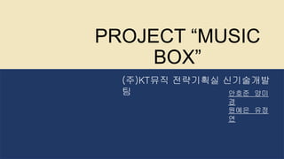 PROJECT “MUSIC
BOX”
(주)KT뮤직 전략기획실 신기술개발
팀 안호준 양미
경
원예은 유정
연
 
