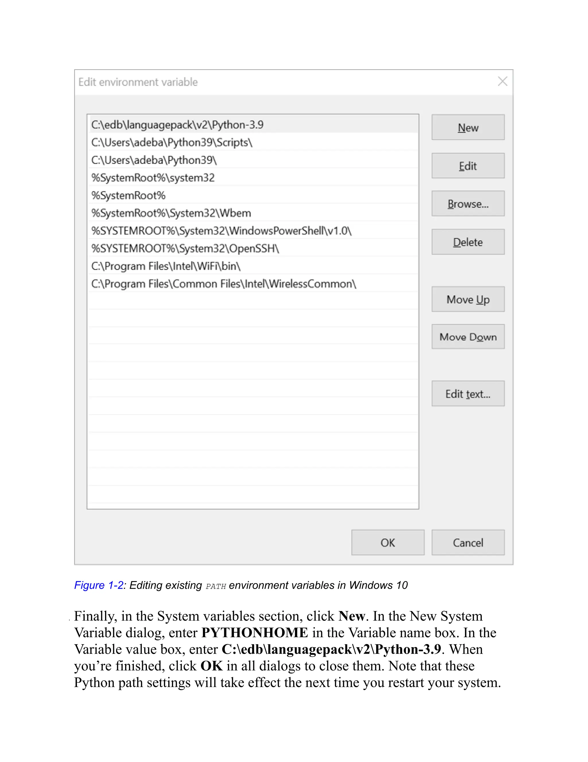 Figure 1-2: Editing existing PATH environment variables in Windows 10
. Finally, in the System variables section, click New. In the New System
Variable dialog, enter PYTHONHOME in the Variable name box. In the
Variable value box, enter C:edblanguagepackv2Python-3.9. When
you’re finished, click OK in all dialogs to close them. Note that these
Python path settings will take effect the next time you restart your system.
 