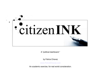 CitizenINK citizen   INK A “political dashboard.” by Felicia Chavez www.FeliciaChavez.com An academic exercise, for real world consideration. 