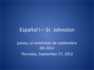 Español I – Sr. Johnston

jueves, el veintisiete de septiembre
              del 2012
  Thursday, September 27, 2012
 
