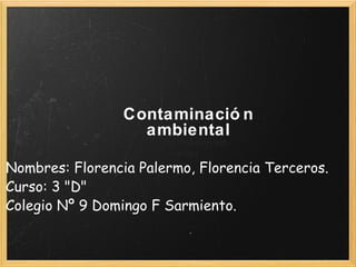 Contaminación  ambiental  Contaminacion am biental   Nombres: Florencia Palermo, Florencia Terceros. Curso: 3 &quot;D&quot; Colegio Nº 9 Domingo F Sarmiento. 