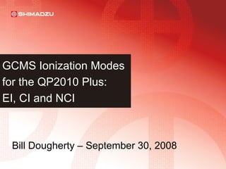 GCMS Ionization Modes
for the QP2010 Plus:
EI, CI and NCI
Bill Dougherty – September 30, 2008
 