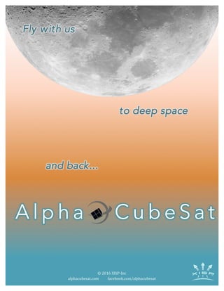 Fly with us
to deep space
and back...
A l p h a C u b e S a t
©	
  2016	
  XISP-­‐Inc	
  	
  
alphacubesat.com	
   facebook.com/alphacubesat	
  
 