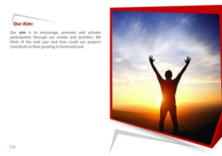 Our Aim:
13
Our aim is to encourage, promote and activate
participation through our events and activities. We
think of the end user and how could our projects
contribute to their growing in mind and soul.
 