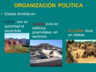ORGANIZACIÓN POLÍTICA 
• Valles, con su 
autoridad el 
sacerdote. 
• La élite vivía en 
edificios 
piramidales, en 
sectores. 
• El pueblo vivía 
en aldeas. 
• Estaba dividida en: 
 