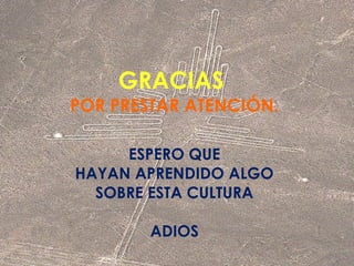 GRACIAS 
POR PRESTAR ATENCIÓN. 
ESPERO QUE 
HAYAN APRENDIDO ALGO 
SOBRE ESTA CULTURA 
ADIOS 
