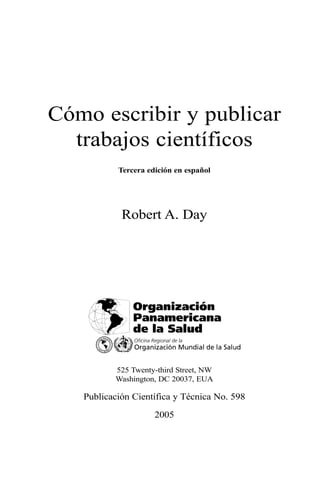 Cómo escribir y publicar 
trabajos científicos 
Tercera edición en español 
Robert A. Day 
525 Twenty-third Street, NW 
Washington, DC 20037, EUA 
Publicación Científica y Técnica No. 598 
2005 
 