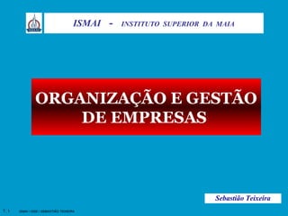 T. 1 
ISMAI - INSTITUTO SUPERIOR DA MAIA 
ORGANIZAÇÃO E GESTÃO 
DE EMPRESAS 
Sebastião Teixeira 
ISMAI / OGE / SEBASTIÃO TEIXEIRA 
 