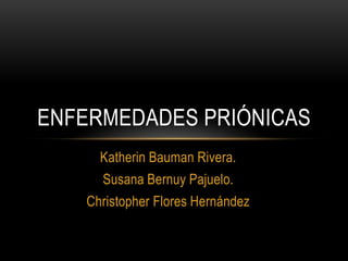 Katherin Bauman Rivera.
Susana Bernuy Pajuelo.
Christopher Flores Hernández
ENFERMEDADES PRIÓNICAS
 
