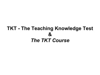 TKT - The Teaching Knowledge Test
&
The TKT Course
 