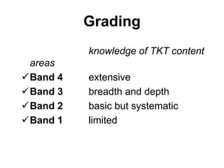 Grading
knowledge of TKT content
areas
Band 4 extensive
Band 3 breadth and depth
Band 2 basic but systematic
Band 1 limited
 
