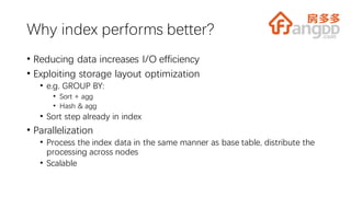 Why index performs better?
• Reducing data increases I/O efficiency
• Exploiting storage layout optimization
• e.g. GROUP BY:
• Sort + agg
• Hash & agg
• Sort step already in index
• Parallelization
• Process the index data in the same manner as base table, distribute the
processing across nodes
• Scalable
 