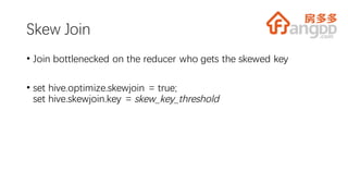 Skew Join
• Join bottlenecked on the reducer who gets the skewed key
• set hive.optimize.skewjoin = true;
set hive.skewjoin.key = skew_key_threshold
 