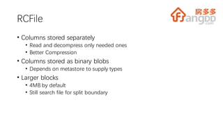 RCFile
• Columns stored separately
• Read and decompress only needed ones
• Better Compression
• Columns stored as binary blobs
• Depends on metastore to supply types
• Larger blocks
• 4MB by default
• Still search file for split boundary
 