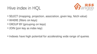 Hive index in HQL
• SELECT (mapping, projection, association, given key, fetch value)
• WHERE (filters on keys)
• GROUP BY (grouping on keys)
• JOIN (join key as index key)
• Indexes have high potential for accelerating wide range of queries
 
