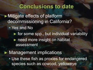Conclusions to date
► Management implications
 Use these fish as proxies for endangered
species such as cowcod, yelloweye
►Mitigate effects of platform
decommissioning in California?
 Yes and No
► for some spp., but individual variability
► need more insight on habitat
assessment
 