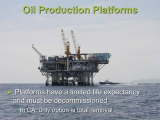 Oil Production Platforms
► Platforms have a limited life expectancy
and must be decommissioned
 In CA, only option is total removal
 