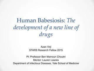 Human Babesiosis: The
development of a new line of
drugs
Azan Virji
STARS Research Fellow 2015
PI: Professor Ben Mamoun Choukri
Mentor: Lauren Lawres
Department of Infectious Diseases, Yale School of Medicine
 