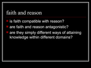 faith and reason is faith compatible with reason? are faith and reason antagonistic? are they simply different ways of attaining knowledge within different domains? 