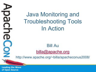 Java Monitoring and
Troubleshooting Tools
In Action
Bill Au
billa@apache.org
http://www.apache.org/~billa/apacheconus2008/
 