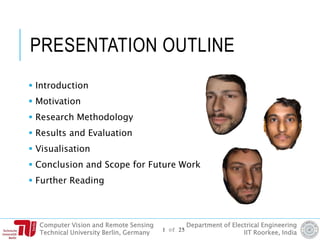 Computer Vision and Remote Sensing
Technical University Berlin, Germany
Department of Electrical Engineering
IIT Roorkee, India
PRESENTATION OUTLINE
 Introduction
 Motivation
 Research Methodology
 Results and Evaluation
 Visualisation
 Conclusion and Scope for Future Work
 Further Reading
1 of 25
 