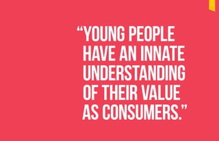 “Young people
have an innate
understanding
of their value
as consumers.”
11
 