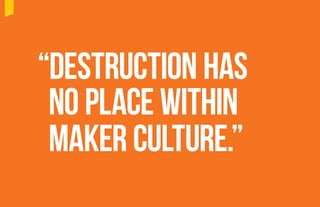 “destruction has
no place WITHin
maker culture.”
16
 