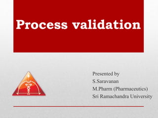 Process validation
Presented by
S.Saravanan
M.Pharm (Pharmaceutics)
Sri Ramachandra University
 