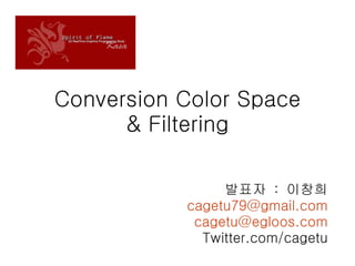 Conversion Color Space & Filtering 발표자  :  이창희 [email_address] [email_address] Twitter.com/cagetu 