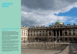 THE PROJECT:
Somerset House is one of the most historically and
architecturally interesting sites in England, and this project
to transform it into a major heritage attraction involved the
refurbishment of the public areas including the Great Court,
the ground floor of the South Building and the River Terrace
overlooking the River Thames.
Adaptations to the Great Court included the installation of
55 fountain jets, new granite paving, barriers and disabled
access, and the construction of an underground services
building. The Great Court is now used as a venue for a
range of outdoor cultural events.
The ground floor accommodates a new restaurant, shop and
a new gallery to house the Hermitage Collection, requiring
floor strengthening to the building as well as refurbishment
of the famous Navy Stairs and Seamens Hall.
The River Terrace has benefited from the introduction of a
pedestrian link bridge to Waterloo Bridge as well as outdoor
dining canopies serviced by the restaurant.
The appointment included co-ordination of archaeological
investigations and enabling works requiring close liaison
with both English Heritage and Westminster City Council.
Somerset House remained occupied by a number of tenants
throughout the works, with other contractors also working
on simultaneous projects on the site.
SOMERSET
HOUSE
 