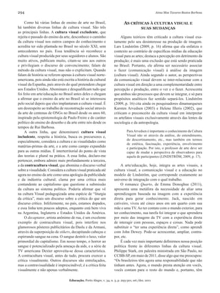 294                                                                                                  Anna Mae Tavares Bastos Barbosa


     Como há várias linhas de ensino de arte no Brasil,                      as críticas à cultura visual e
há também diversas linhas de cultura visual. São três                                     suas mudanças
as principais linhas. A cultura visual excludente, que
rejeita o passado do ensino da arte, desconhece o caminho                 Alguns teóricos têm criticado a cultura visual exa-
da cultura visual nos outros campos do conhecimento e                tamente pelo seu desinteresse na produção de imagem.
acredita ter sido plantada no Brasil no século XXI, sem              Lars Lindström (2009, p. 16) afirma que ela enfatiza o
antecedentes no país. Essa tendência só reconhece a                  contexto ao contrário de específicas mídias da educação
cultura visual produzida por seus seguidores e alunos. São           visual para as artes; destaca a percepção em detrimento da
muito ativos, publicam muito, citam-se uns aos outros                produção; é mais uma exclusão que está sendo praticada
e privilegiam o discurso de convencimento; falam de                  no Brasil. Portanto, ele afirma ser necessário associar
método da cultura visual, mas não o explicitam. Quando               o fazer (comunicação visual) à análise da imagem
falam de história se referem apenas à cultura visual norte-          (cultura visual). Ainda segundo o autor, as perspectivas
americana, pois ainda não está escrita a história da cultural        da comunicação visual devem se inter-relacionar com a
visual da Espanha, país através do qual pretendem chegar             cultura visual em direção a uma complementaridade entre
aos Estados Unidos. Abominam e desqualificam tudo que                percepção e produção, entre o ver e o fazer. Acrescenta
foi feito em arte/educação no Brasil antes deles e chegam            que ambos são processos que devem se integrar, e só para
a afirmar que o ensino da arte no Brasil só se interessou            propósitos analíticos faz sentido separá-los. Lindström
pelo social depois que eles implantaram a cultura visual. É          (2009, p. 16) cita ainda os pesquisadores dinamarqueses
um desrespeito ao trabalho de reconstrução social através            Karsten Arvedsen (2003) e Helene Illeris (2002), que
da arte de centenas de ONGs no Brasil desde os anos 60,              criticam o preconceito da cultura visual em interpretar
inspirado pela epistemologia de Paulo Freire e do caráter            os artefatos visuais exclusivamente através das lentes da
político do ensino do desenho e da arte entre nós desde os           sociologia e da antropologia.
tempos de Rui Barbosa.
     A outra linha, que denominarei cultura visual                             Para Arvedsen é importante o conhecimento da Cultura
includente, respeita a história, busca os precursores e,                       Visual não só através da análise, do entendimento,
                                                                               do descortinamento, etc., mas também em termos
especialmente, considera a cultura e as visualidades como
                                                                               de estética, fascinação, experiência, envolvimento
matérias-primas da arte, e a arte como campo expandido                         e participação. Por isto, o professor de arte deve ser
para as outras mídias. É interterritorial do ponto de vista                    capaz de mudar a perspectiva de observadores para
das teorias e plural na prática. A essa linha, declaro-me                      aquela de participantes (LINDSTRÖM, 2009, p. 17).
pertencer, embora admire mais profundamente a terceira,
a da contracultura visual, que abomina o discurso verbal                  A arte/educação, hoje, integra as artes visuais, a
sobre a visualidade. Considera a cultura visual praticada até        cultura visual, a comunicação visual e a educação no
agora no ensino da arte como uma apologia da publicidade             modelo de Lindström, que corresponde exatamente ao
e da indústria cultural; clama por uma crítica mais                  universo de integração com o qual trabalho.
contundente ao capitalismo que questione a submissão                      O romance Quarto, de Emma Donoghue (2011),
da cultura ao sistema político. Poderia afirmar que vê               apresenta uma metáfora da necessidade de aliar uma
na cultura Visual pedagogizada uma espécie de “liturgia              aprendizagem baseada na imagem com a experiência
da crítica”, mais um discurso sobre a crítica do que um              direta para gerar conhecimento. Jack, nascido em
discurso crítico. Infelizmente, no país, estamos dopados,            cativeiro, viveu até cinco anos em um quarto com sua
e essa linha tem poucos adeptos, enquanto está bem viva              mãe e uma TV. Ao ter contato com o mundo exterior, para
na Argentina, Inglaterra e Estados Unidos da América.                ter conhecimento, sua tarefa foi integrar o que aprendera
     O decaptator, artista anônimo de rua, é um excelente            por meio das imagens da TV com a experiência direta
exemplo de contracultura visual, pois interfere nos                  de interagir com pessoas, espaços e coisas. Nada pode
glamorosos pôsteres publicitários da Daslu e da Armani,              substituir o “ter uma experiência direta”, como aprendi
através da superposição de stikers, decapitando cabeças e            com John Dewey. Pode-se acrescentar, ampliar, contra-
espirrando sangue na cena. O sangue destrói o luxo, valor            por, etc.
primordial do capitalismo. Em nosso tempo, o horror ao                    É cada vez mais importante definirmos nossa posição
sangue é potencializado pela ameaça da aids, e a série de            política frente às diferentes linhas da cultura visual.
TV americana Dexter aproveita-se dessa característica.               Philippe Stark, em palestra ministrada em São Paulo, no
A contracultura visual, antes de tudo, procura exercer a             CCBB-SP, em maio de 2011, disse algo que me preocupou:
crítica visualmente. Outros discursos são entrelaçados,              “Os brasileiros têm agora uma responsabilidade que não
mas a contravisualidade é imprescindível; é a crítica feita          tinham antes. Agora, o mundo presta atenção em vocês,
visualmente e não apenas verbalmente.                                vocês contam para o resto do mundo e, portanto, têm

                                   Educação, Porto Alegre, v. 34, n. 3, p. 293-301, set./dez. 2011
 