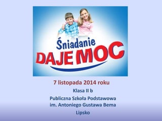 7 listopada 2014 roku 
Klasa II b 
Publiczna Szkoła Podstawowa 
im. Antoniego Gustawa Bema 
Lipsko 
 