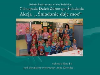 n Szkoła Podstawowa nrr 66 ww ŚŚwwiiddnniiccyy 
77 lliissttooppaaddaa--DDzziieeńń ZZddrroowweeggoo ŚŚnniiaaddaanniiaa 
AAkkccjjaa „„ ŚŚnniiaaddaanniiee ddaajjee mmoocc”” 
wwyykkoonnaałłaa kkllaassaa II bb 
ppoodd kkiieerruunnkkiieemm wwyycchhoowwaawwccyy AAnnnnyy WWoorroobbiieecc 
 