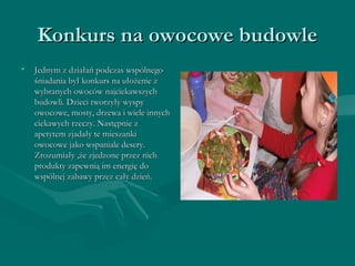 KKoonnkkuurrss nnaa oowwooccoowwee bbuuddoowwllee 
• JJeeddnnyymm zz ddzziiaałłaańń ppooddcczzaass wwssppóóllnneeggoo 
śśnniiaaddaanniiaa bbyyłł kkoonnkkuurrss nnaa uułłoożżeenniiee zz 
wwyybbrraannyycchh oowwooccóóww nnaajjcciieekkaawwsszzyycchh 
bbuuddoowwllii.. DDzziieeccii ttwwoorrzzyyłłyy wwyyssppyy 
oowwooccoowwee,, mmoossttyy,, ddrrzzeewwaa ii wwiieellee iinnnnyycchh 
cciieekkaawwyycchh rrzzeecczzyy.. NNaassttęęppnniiee zz 
aappeettyytteemm zzjjaaddaałłyy ttee mmiieesszzaannkkii 
oowwooccoowwee jjaakkoo wwssppaanniiaallee ddeesseerryy.. 
ZZrroozzuummiiaałłyy ,,żżee zzjjeeddzzoonnee pprrzzeezz nniicchh 
pprroodduukkttyy zzaappeewwnniiąą iimm eenneerrggiięę ddoo 
wwssppóóllnneejj zzaabbaawwyy pprrzzeezz ccaałłyy ddzziieeńń.. 
 