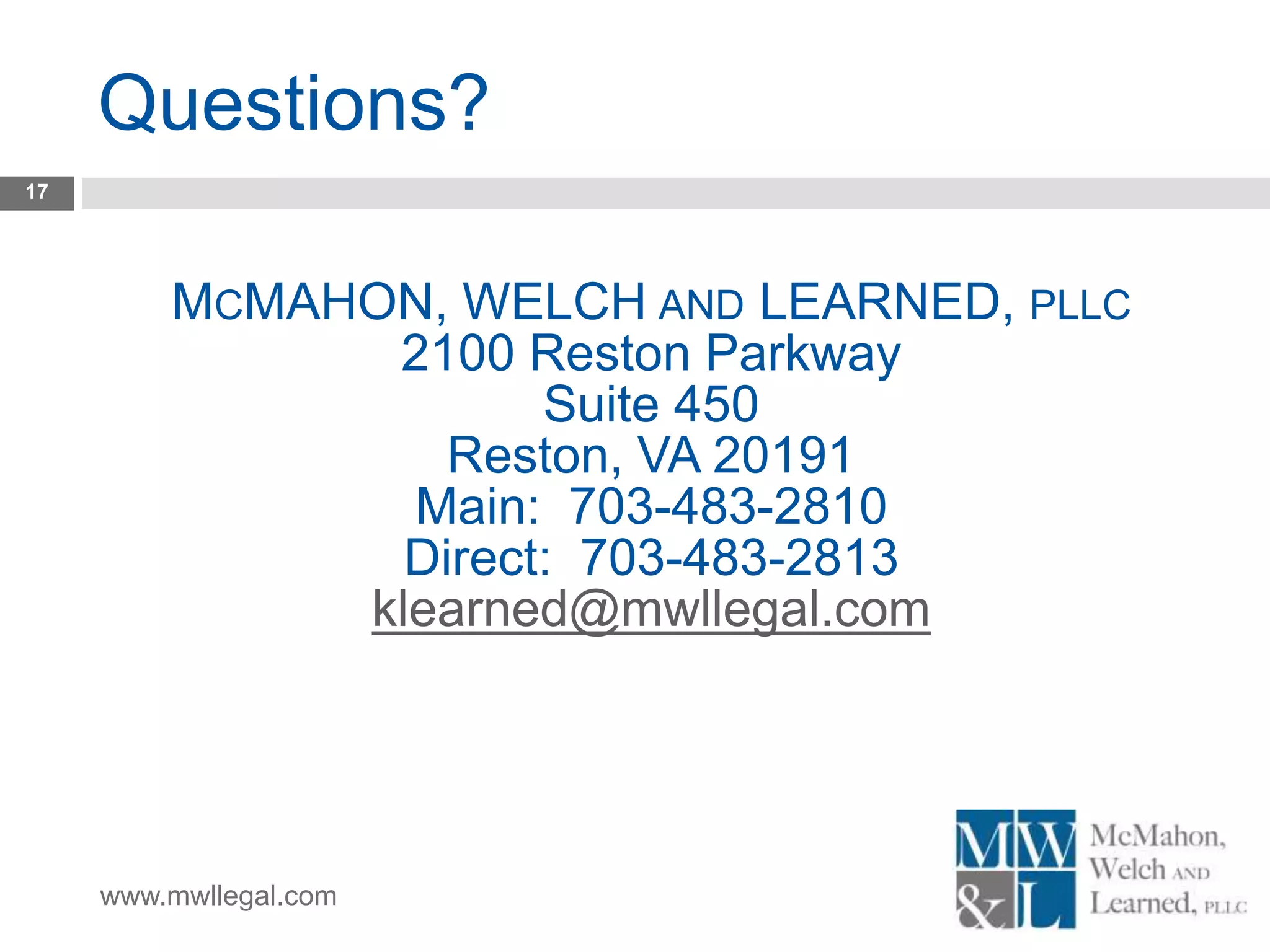 www.mwllegal.com
Questions?
17
MCMAHON, WELCH AND LEARNED, PLLC
2100 Reston Parkway
Suite 450
Reston, VA 20191
Main: 703-483-2810
Direct: 703-483-2813
klearned@mwllegal.com
 