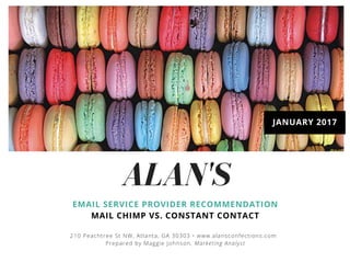ALAN'S
EMAIL SERVICE PROVIDER RECOMMENDATION
MAIL CHIMP VS. CONSTANT CONTACT
JANUARY 2017
210 Peachtree St NW, Atlanta, GA 30303 • www.alansconfections.com
Prepared by Maggie Johnson, Marketing Analyst
 