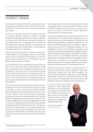 CHAIRMAN'S FOREWORD
In the Chairman’s foreword of the 2013 annual report, I started
by saying that on 4 September 2013, Close the Gap had been in
existence for 10 years. In our 11th year, various new milestones
were reached.
In 2014, Close the Gap received 67,000 computer assets from
115 donating companies. Although the number of donating
companies was almost equal to that in 2013, Close the Gap dona-
tion volumes fell by 25% with more older devices than previous
years. Perhaps this is due to a delayed reaction to the effects of
the economic crisis in Europe. However, it is expected that the
recent European recovery, though modest, will counterbalance
both negative effects in the coming year.
Close the Gap was able to support 320 projects with more than
13,500 computers in 24 developing countries and 370 smaller
projects in Europe with almost 2,700 computers. In 2014, the
concept of close cooperation with 17 service partners in devel-
oping countries proved to be successful.
As was mentioned in our last annual report, this year Close the
Gap was able to launch the Close the Gap Foundation. To help
kick start operations of the Foundation and demonstrate our
commitment to its mission, Close the Gap’s General Assembly
voted to donate €1 million from Close the Gap’s own equity. As
a result, 2014 ended with a balance sheet total of € 5,2 million
and a loss (due to the donation) of 0.9 million EUR, while our
day-to-day operations closed with a positive result of little more
than €150.000.1
Previous annual reports have already announced the need for
diversification of Close the Gap’s activities and this is starting
to take shape. In 2014, Close the Gap successfully received its
first multi-national, multi-facility international donation from
Umicore. Thanks to Arrow Value Recovery's locations glob-
ally, Umicore’s devices were picked up locally from 11 different
facilities for refurbishment. Close the Gap also launched its new
concept, the DigiTruck, which allows the organisation to extend
its activities to rural regions where solar energy is the only option
for generating electricity. Closely linked to this is the extension
of activities to mobile devices like smart phones and tablets. In
many parts of Africa, it appears that people’s first access to IT
is through their mobile phones, for example for banking. Close
the Gap intends to become more pro-active in the field of mobile
devices.
For the longer term, Close the Gap will certainly have to reflect
on the possible effects on its natural markets in Africa as a result
of Chinese involvement in many economic sectors there. Over
the past two decades, there has been a massive expansion of
Chinese activities in this huge continent.
Close the Gap marked its special 10 year anniversary with a series
of unique events. First, and by far the most important event, was
the special day Close the Gap organised on 19 November at the
Deloitte University EMEA in La Hulpe, attended by over 350
CEO, CIO and CSR executives from international companies.
At this occasion, the ICT 4 Development Alliance, the first
worldwide partnership of ICT-development organisations, was
signed by six international organisations from Belgium, Ireland,
the United Kingdom, Kenya and the Netherlands. In addition,
Close the Gap’s very first DigiTruck from Close the Gap was
inaugurated by Archbishop Desmond Tutu together with Ms.
Neelie Kroes, Vice-President of the European Commission
and Mr. Alexander De Croo, Belgian Minister of Development
Cooperation, Digital Agenda, Telecom and Postal Services.
Last July, Close the Gap organised a learning journey for 30
European business leaders and their teenagers in Cape Town,
South Africa. Together with South African youngsters they
visited IT projects and had the opportunity to meet Archbishop
Desmond Tutu. Finally, a group "Friends of" of Close the Gap
made a study trip to Congo, where they visited Close the Gap
and WorldLoop projects in Kinshasa and surrounding areas.
I can’t close this foreword without
expressing a word of appreciation
and thanks to all our strategic part-
ners and sponsors, to our service part-
ners in Africa, to the members of the
Board as well as to the members
of the staff of Close the Gap for
supporting our organisation to
bridge the digital divide.
⸏
Prof. em. Dr. Wim A.G. Blonk
Chairman Close the Gap
1
The exact amount was €1 037 257,77, based on a donation of € 750.000 and the result of FY 2013, increased with
the ofﬁcial startup cost of the Public Utility Foundation.
03
CHAIRMAN'S FOREWORD
CTG-AnnualReport-2014_03.indd 3 16/07/15 16:46
 
