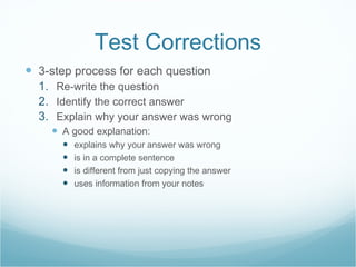 Test Corrections 3-step process for each question Re-write the question Identify the correct answer Explain why your answer was wrong A good explanation: explains why your answer was wrong is in a complete sentence is different from just copying the answer uses information from your notes 