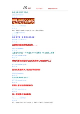 ̵   www.sumdao.com


㱾Ǽƻֿİ
Ȼҽ(595890801)
00:53:39




PrinceLove(517585729)
00:53:49
⣬оѭϴԭ+ؼ+

ס(345633372)
00:54:04
β ǲһ  0 ճŵ
ܶsumdao@139.com
00:54:22

Ұ͸о˵
Ȼҽ(595890801)
00:54:40
֮䷢һ 3 ׬ȡ 100 ľ
ܶsumdao@139.com
00:54:41

ȻҾ֪ɹİĺʲô
ܶsumdao@139.com
00:54:49

Ϊİǽ˵ʵ
Ȼҽ(595890801)
00:54:52
ıое
ܶsumdao@139.com
00:54:55

ܹ¸ҵĲβ
ܶsumdao@139.com
00:55:02

ԴҶǷǳ
PrinceLove(517585729)
00:55:10
оһ˿󣬸оȽ϶࣬˾ֻǾзû
 