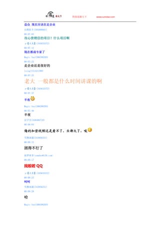 ̵   www.sumdao.com


 Ӧ߹˾
Ȼҽ(595890801)
00:07:03
ӪŵĿʲôĿ
ס(345633372)
00:07:12
ڶר
Magic Sun(306398205)
00:07:23
߹˾Ǻܺõ
lsing(151421789)
00:07:25

ϴ һ㶼ʲôʱ佲εİ
ס(345633372)
00:07:37

ҹ

Magic Sun(306398205)
00:07:40
ҹ
ֹ(448486719)
00:08:04

ļƵǿˣͷˣ
ѩ(343956251)
00:08:15

ò
ܶ<sumdao@139.com>
00:08:17

Ұ QQ
ס(345633372)
00:08:23
Ǻ
ѩ(343956251)
00:08:28


Magic Sun(306398205)
 