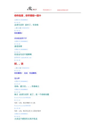 ̵   www.sumdao.com



⣬آͶһʮ
Ȼҽ(595890801)
01:16:22
Ʒ ˵ˣﲡ
ס(345633372)
01:16:22
׬Ǯ


Ӧĸ
Ȼҽ(595890801)
01:16:26
˼û
Ȼҽ(595890801)
01:16:34
仰ͨ˳
ܶsumdao@139.com
01:16:36

á
ס(345633372)
01:17:12
׬Ǯ ĳ           ׬Ǯ


ô
Ȼҽ(595890801)
01:17:27
ﲡڡĻ
Ȼҽ(595890801)
01:17:39
ղ Ʒ ˵ˣһﲡ
PrinceLove(517585729)
01:17:41
ÿͶһԪǮ׬ 10 ԪǮ

PrinceLove(517585729)
01:18:38
ÿͶһԪǮﵽ 10 ԪǮĻر

Ȼҽ(595890801)
01:18:51
ое߿
 