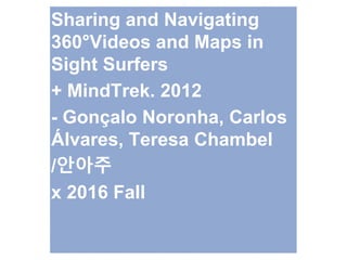 Sharing and Navigating
360°Videos and Maps in
Sight Surfers
+ MindTrek. 2012
- Gonçalo Noronha, Carlos
Álvares, Teresa Chambel
/안아주
x 2016 Fall
 