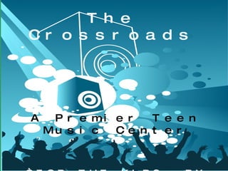 The Crossroads A Premier Teen Music Center “ FOR THE KIDS, BY THE KIDS” 