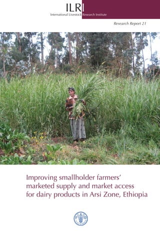 ILRI
        International Livestock Research Institute

                                                     Research Report 21




Improving smallholder farmers’
marketed supply and market access
for dairy products in Arsi Zone, Ethiopia
 