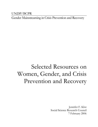 UNDP/BCPR 
Gender Mainstreaming in Crisis Prevention and Recovery 
Selected Resources on 
Women, Gender, and Crisis 
Prevention and Recovery 
Jennifer F. Klot 
Social Science Research Council 
7 February 2006 
 