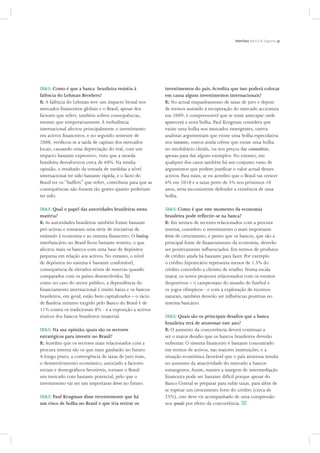 IB&S: Como é que a banca brasileira resistiu à
falência do Lehman Brothers?
R: A falência do Lehman teve um impacto brutal nos
mercados ﬁnanceiros globais e o Brasil, apesar dos
factores que referi, também sofreu consequências,
mesmo que temporariamente.A turbulência
internacional afectou principalmente o investimento
em activos ﬁnanceiros, e no segundo semestre de
2008, veriﬁcou-se a saída de capitais dos mercados
locais, causando uma depreciação do real, com um
impacto bastante expressivo, visto que a moeda
brasileira desvalorizou cerca de 60%. Na minha
opinião, o resultado da tomada de medidas a nível
internacional ter sido bastante rápida, e o facto do
Brasil ter os “buffers” que referi, contribuiu para que as
consequências não fossem tão graves quanto poderiam
ter sido.
IB&S: Qual o papel das autoridades brasileiras nesta
matéria?
R: As autoridades brasileiras também foram bastante
pró-activas e tomaram uma série de iniciativas de
estímulo à economia e ao sistema ﬁnanceiro. O funding
interbancário no Brasil ﬁcou bastante restrito, o que
afectou mais os bancos com uma base de depósitos
pequena em relação aos activos. No entanto, o nível
de depósitos no sistema é bastante confortável,
consequência de elevados níveis de reservas quando
comparados com os países desenvolvidos.Tal
como no caso do sector público, a dependência do
ﬁnanciamento internacional é muito baixa e os bancos
brasileiros, em geral, estão bem capitalizados – o rácio
de Basileia mínimo exigido pelo Banco do Brasil é de
11% contra os tradicionais 8% - e a exposição a activos
tóxicos dos bancos brasileiros imaterial.
IB&S: Na sua opinião, quais são os sectores
estratégicos para investir no Brasil?
R: Acredito que os sectores mais relacionados com a
procura interna são os que mais ganharão no futuro.
A longo prazo, a convergência de taxas de juro reais,
o desenvolvimento económico, associado a factores
sociais e demográﬁcos favoráveis, tornam o Brasil
um mercado com bastante potencial, pelo que o
investimento vai ser um importante driver no futuro.
IB&S: Paul Krugman disse recentemente que há
um risco de bolha no Brasil e que iria retirar os
investimentos do país.Acredita que isso poderá colocar
em causa alguns investimentos internacionais?
R: No actual enquadramento de taxas de juro e depois
de termos assistido à recuperação do mercado accionista
em 2009, é compreensível que se tente antecipar onde
aparecerá a nova bolha. Paul Krugman considera que
existe uma bolha nos mercados emergentes, outros
analistas argumentam que existe uma bolha especulativa
nos treasuries, outros ainda crêem que existe uma bolha
no imobiliário chinês, ou nos preços das commodities,
apenas para dar alguns exemplos. No entanto, em
qualquer dos casos também há um conjunto vasto de
argumentos que podem justiﬁcar o valor actual desses
activos. Para mim, se eu acredito que o Brasil vai crescer
6% em 2010 e a taxas perto de 5% nos próximos 10
anos, seria inconsistente defender a existência de uma
bolha.
IB&S: Como é que este momento da economia
brasileira pode reflectir-se na banca?
R: Em termos de sectores relacionados com a procura
interna, considero o investimento o mais importante
driver de crescimento, e penso que os bancos, que são a
principal fonte de ﬁnanciamento da economia, deverão
ser positivamente inﬂuenciados. Em termos de produtos
de crédito ainda há bastante para fazer. Por exemplo
o crédito hipotecário representa menos de 1.5% do
crédito concedido a clientes de retalho. Numa escala
maior, os novos projectos relacionados com os eventos
desportivos – o campeonato do mundo de futebol e
os jogos olímpicos - e com a exploração de recursos
naturais, também deverão ser inﬂuências positivas no
sistema bancário.
IB&S: Quais são os principais desafios que a banca
brasileira terá de atravessar este ano?
R: O aumento da concorrência deverá continuar a
ser o maior desaﬁo que os bancos brasileiros deverão
enfrentar. O sistema ﬁnanceiro é bastante concentrado
em termos de activos, nas maiores instituições, e a
situação económica favorável que o país atravessa resulta
no aumento da atractividade do mercado a bancos
estrangeiros.Assim, manter a margem de intermediação
ﬁnanceira pode ser bastante difícil porque apesar do
Banco Central se preparar para subir taxas, para além de
se esperar um crescimento forte do crédito (cerca de
25%), este deve vir acompanhado de uma compressão
nos spreads por efeito da concorrência. x
 