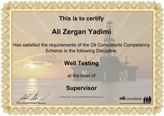 This is to certify
Ali Zergan Yadimi
Has satisfied the requirements of the Oil Consultants Competency
Scheme in the following Discipline:
Well Testing
at the level of
Supervisor
Certificate Number: OCL312335-1361881092 Date: 26th February 2013
Powered by TCPDF (www.tcpdf.org)
 