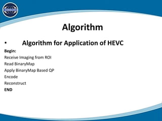 Algorithm
• Algorithm for Application of HEVC
Begin:
Receive Imaging from ROI
Read BinaryMap
Apply BinaryMap Based QP
Encode
Reconstruct
END
 